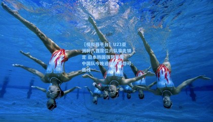 【模拟器平台】U23亚洲杯八强席位六队率先锁定 日本韩国强势晋级 中国队今晚迎战平局即可出线