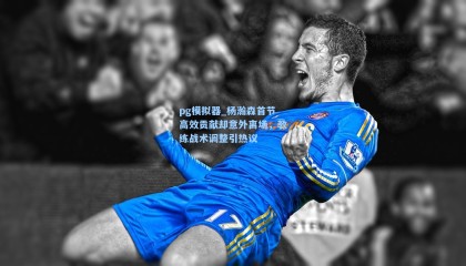 pg模拟器_杨瀚森首节高效贡献却意外离场，教练战术调整引热议