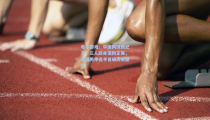 电子游戏：中国网球新纪元，三人跻身澳网正赛，大陆男子选手首破历史壁垒