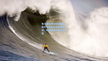 电子游戏-曝巴萨内幕，莱万今夏离队可能性超六成，球队重建计划浮出水面