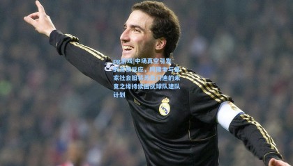 pg游戏|中场真空引发的连锁反应，阿隆索与皇家社会旧将苏比门迪的未竟之缘持续困扰球队建队计划