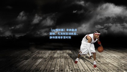 【pg模拟器】辛纳备战就绪，九周刻苦训练后，静待赛场享受时刻