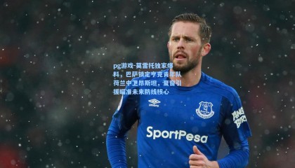 pg游戏-莫雷托独家爆料，巴萨锁定亨克青年队荷兰中卫昂斯坦，夏窗引援瞄准未来防线核心