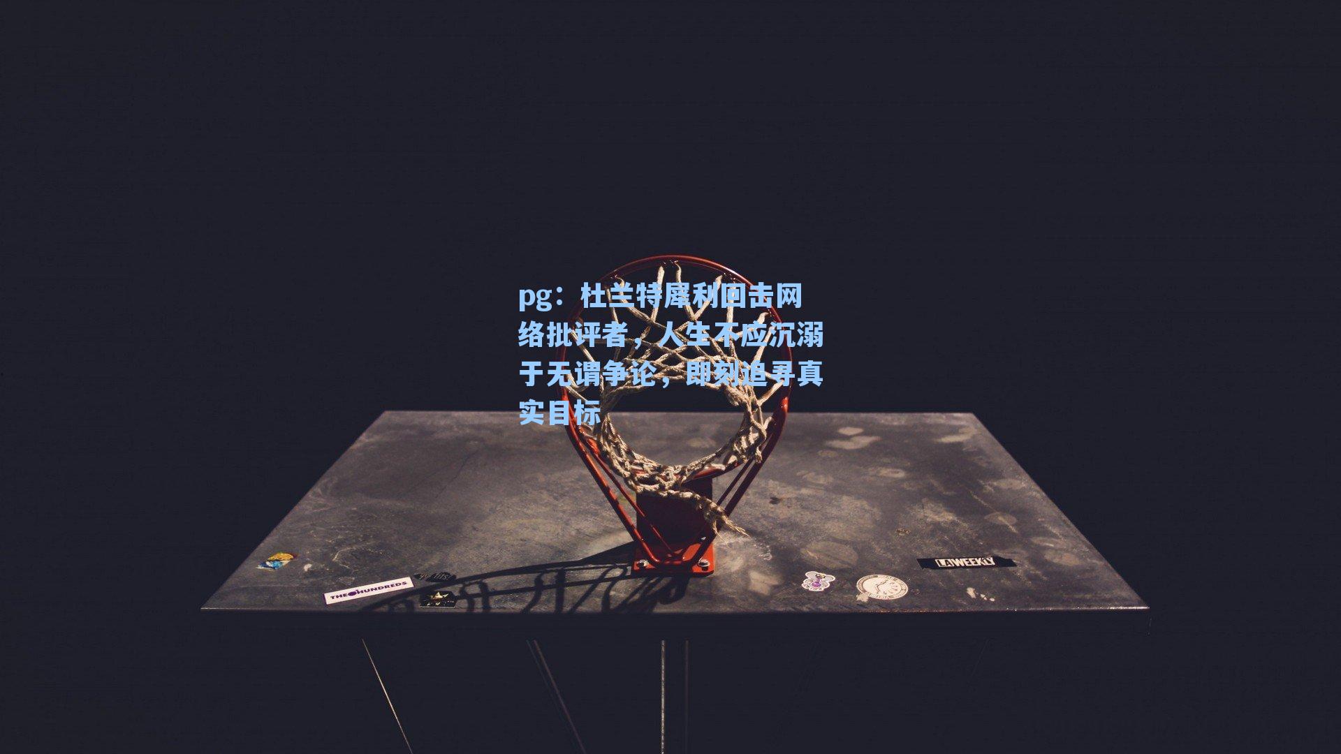 杜兰特犀利回击网络批评者,人生不应沉溺于无谓争论,即刻追寻真实目标