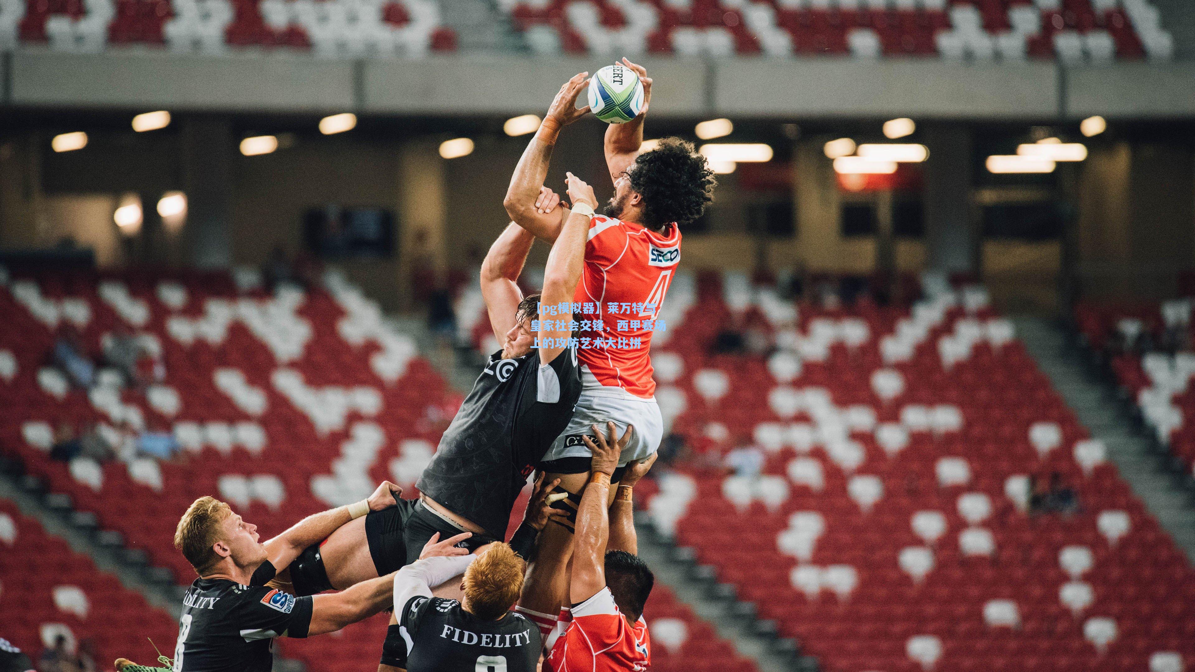 莱万特与皇家社会交锋，西甲赛场上的攻防艺术大比拼