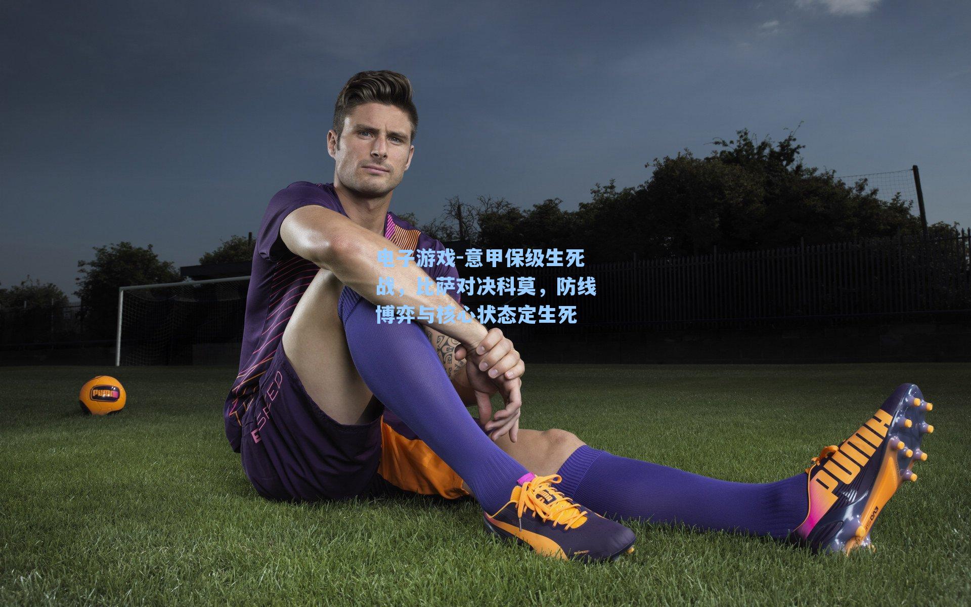 意甲保级生死战,比萨对决科莫,防线博弈与核心状态定生死