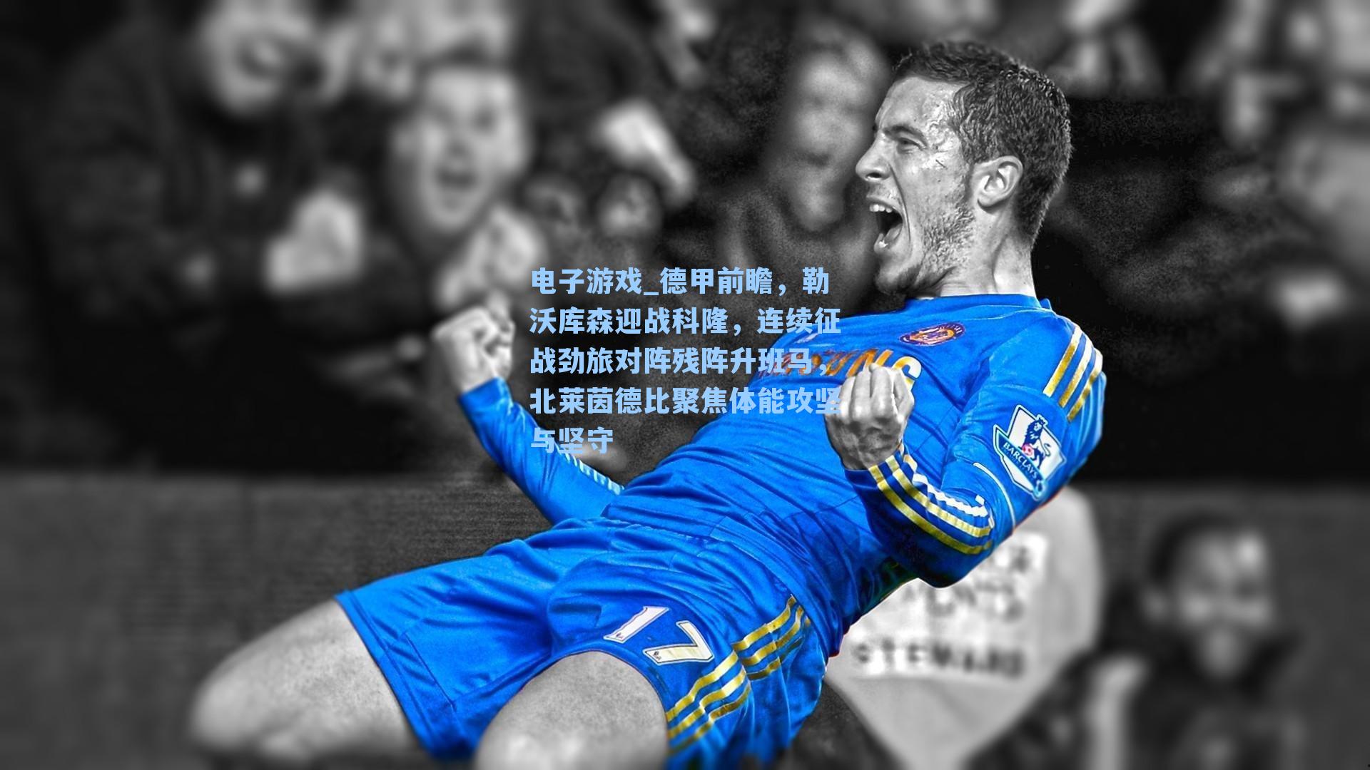 德甲前瞻，勒沃库森迎战科隆，连续征战劲旅对阵残阵升班马，北莱茵德比聚焦体能攻坚与坚守