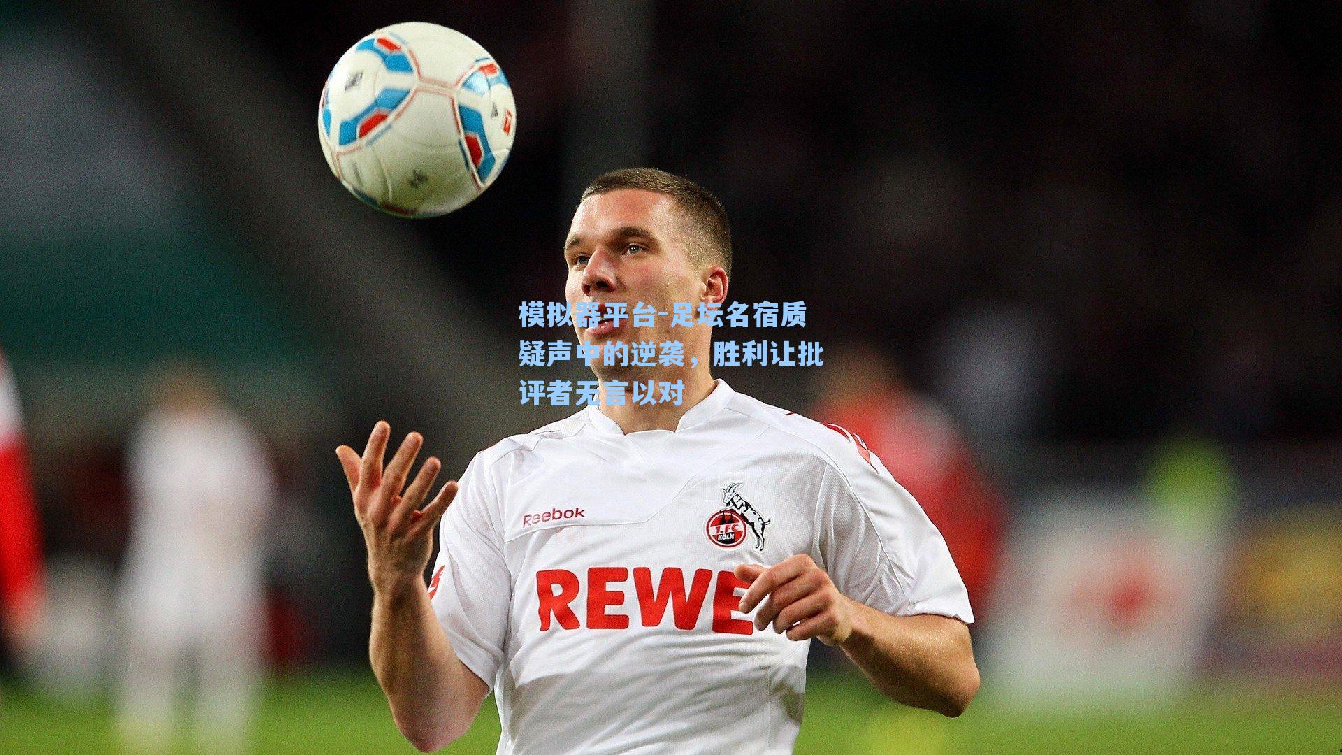 足坛名宿质疑声中的逆袭，胜利让批评者无言以对