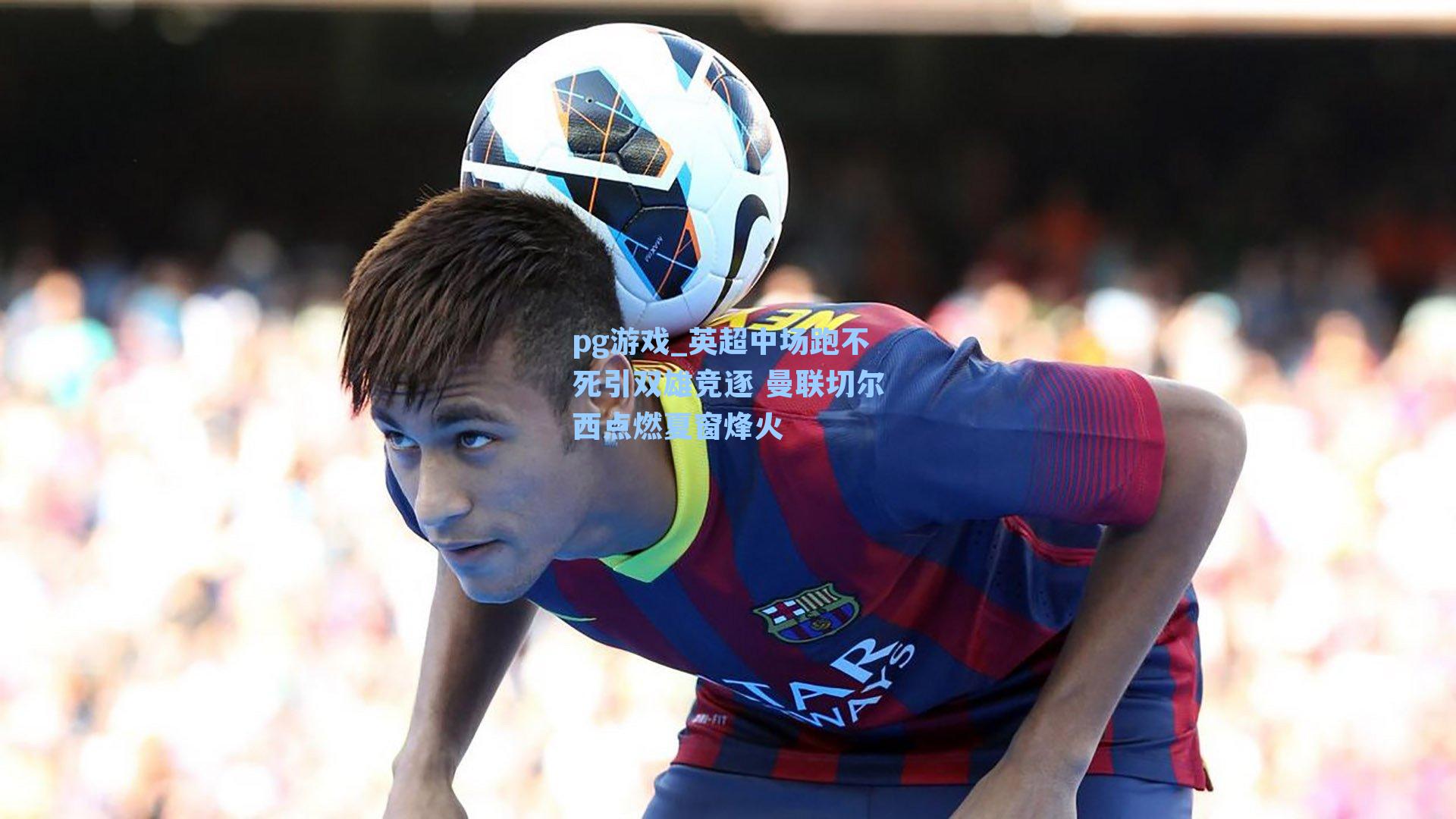 英超中场跑不死引双雄竞逐 曼联切尔西点燃夏窗烽火